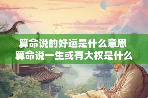 算命说的好运是什么意思 算命说一生或有大权是什么意思