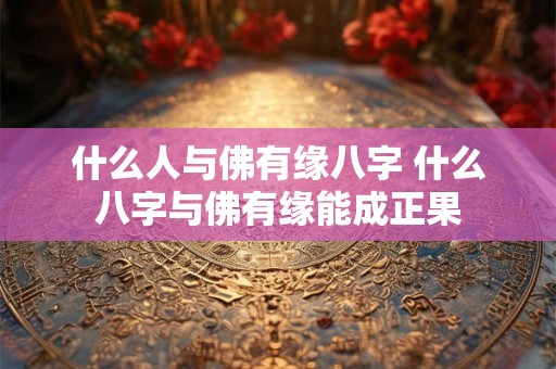 什么人与佛有缘八字 什么八字与佛有缘能成正果
