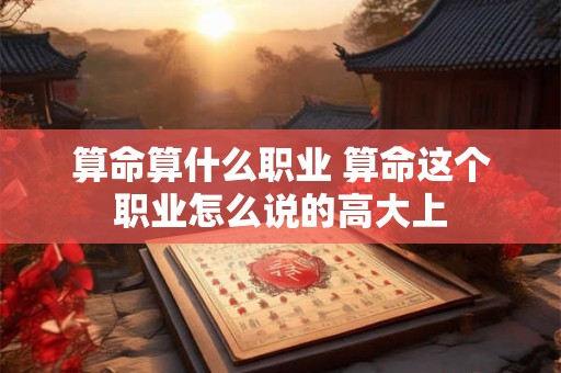 算命算什么职业 算命这个职业怎么说的高大上