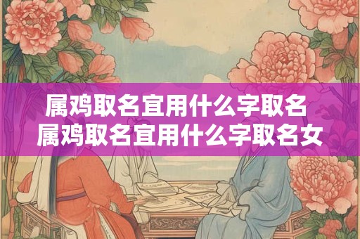 属鸡取名宜用什么字取名 属鸡取名宜用什么字取名女孩