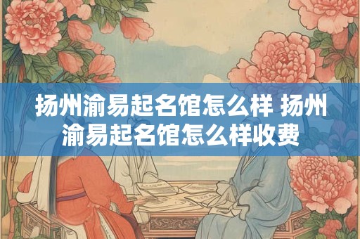 扬州渝易起名馆怎么样 扬州渝易起名馆怎么样收费
