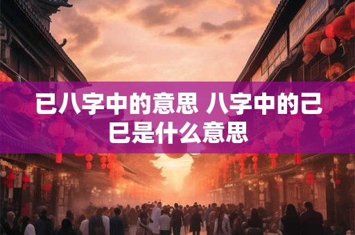 已八字中的意思 八字中的己巳是什么意思
