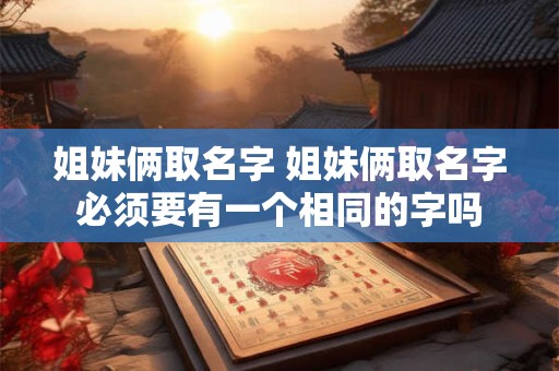 姐妹俩取名字 姐妹俩取名字必须要有一个相同的字吗