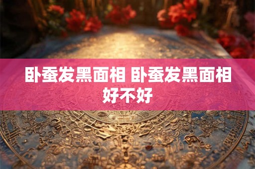 卧蚕发黑面相 卧蚕发黑面相好不好