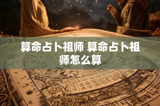 算命占卜祖师 算命占卜祖师怎么算