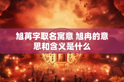旭苒字取名寓意 旭冉的意思和含义是什么