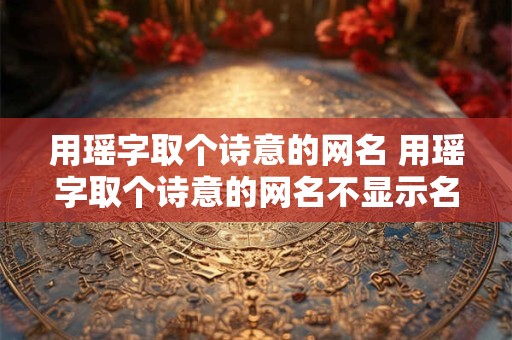 用瑶字取个诗意的网名 用瑶字取个诗意的网名不显示名字