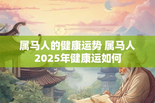 属马人的健康运势 属马人2025年健康运如何