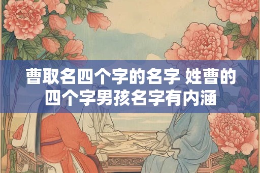 曹取名四个字的名字 姓曹的四个字男孩名字有内涵