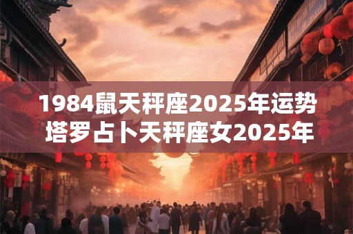 1984鼠天秤座2025年运势 塔罗占卜天秤座女2025年属鼠84年的运势