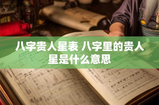 八字贵人星表 八字里的贵人星是什么意思