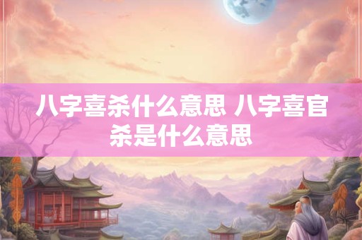 八字喜杀什么意思 八字喜官杀是什么意思