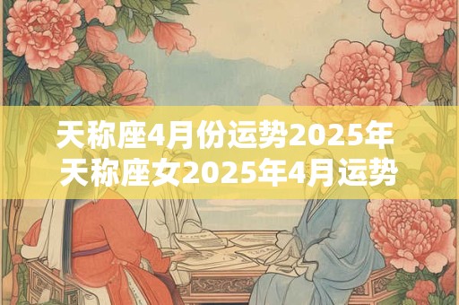 天称座4月份运势2025年 天称座女2025年4月运势