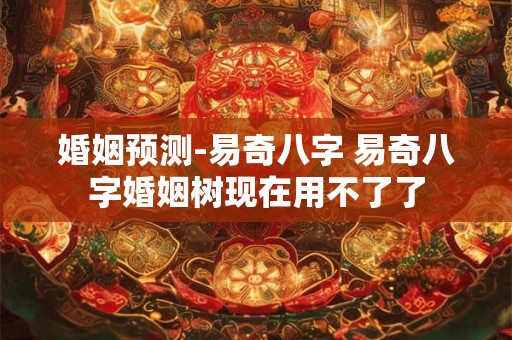 婚姻预测-易奇八字 易奇八字婚姻树现在用不了了