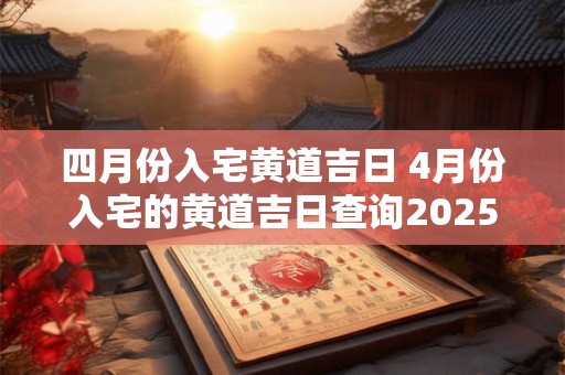 四月份入宅黄道吉日 4月份入宅的黄道吉日查询2025年