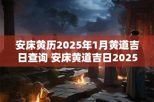 安床黄历2025年1月黄道吉日查询 安床黄道吉日2025年1月份黄道吉日查询