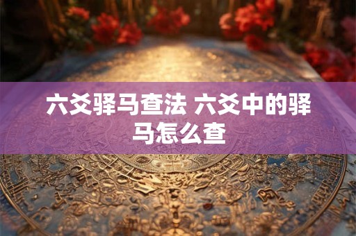 六爻驿马查法 六爻中的驿马怎么查