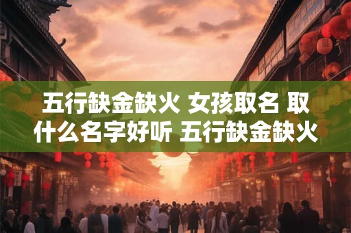 五行缺金缺火 女孩取名 取什么名字好听 五行缺金缺火 女孩取名 取什么名字好听一点