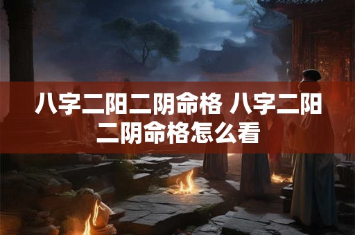 八字二阳二阴命格 八字二阳二阴命格怎么看 八字二阳二阴命格 八字二阳二阴命格怎么看
