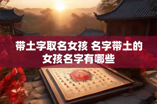 带土字取名女孩 名字带土的女孩名字有哪些