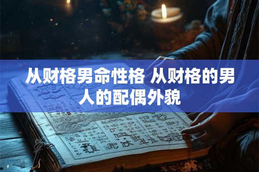 详细阅读:从财格男命性格 从财格的男人的配偶外貌 从财格男命性格 从财格的男人的配偶外貌