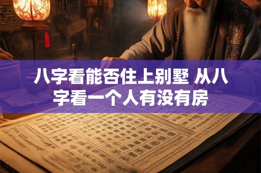 八字看能否住上别墅 从八字看一个人有没有房