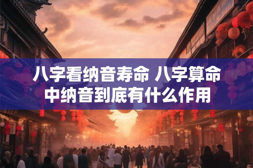 八字看纳音寿命 八字算命中纳音到底有什么作用