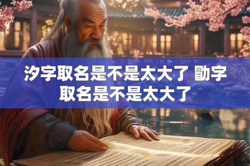 汐字取名是不是太大了 勖字取名是不是太大了