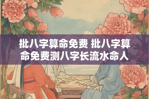 批八字算命免费 批八字算命免费测八字长流水命人