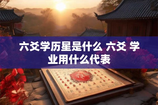 六爻学历星是什么 六爻 学业用什么代表