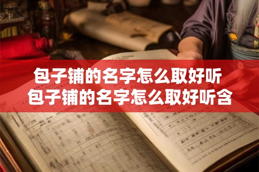 包子铺的名字怎么取好听 包子铺的名字怎么取好听含有金字