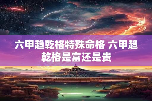 六甲趋乾格特殊命格 六甲趋乾格是富还是贵