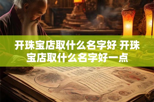 开珠宝店取什么名字好 开珠宝店取什么名字好一点