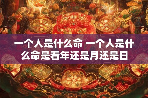 一个人是什么命 一个人是什么命是看年还是月还是日