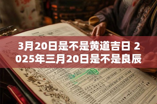 3月20日是不是黄道吉日 2025年三月20日是不是良辰吉日