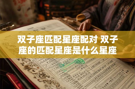 双子座匹配星座配对 双子座的匹配星座是什么星座