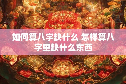 如何算八字缺什么 怎样算八字里缺什么东西