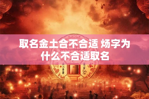 取名金土合不合适 炀字为什么不合适取名