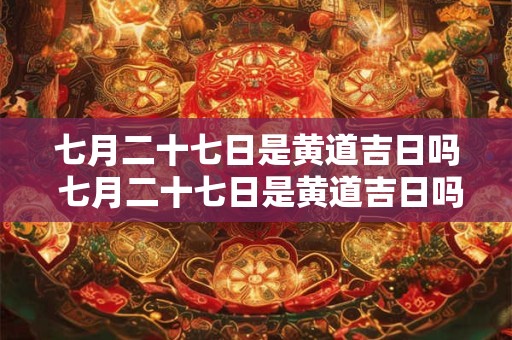 七月二十七日是黄道吉日吗 七月二十七日是黄道吉日吗为什么
