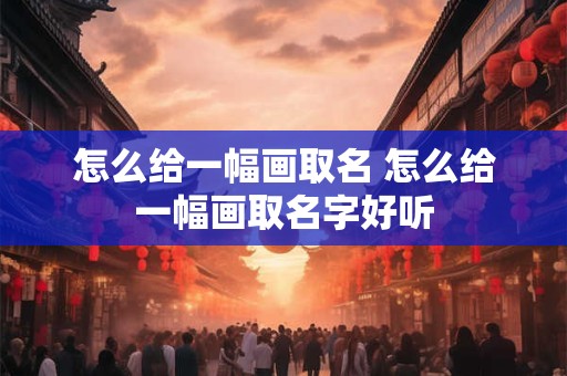 怎么给一幅画取名 怎么给一幅画取名字好听
