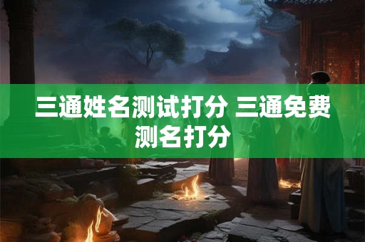 三通姓名测试打分 三通免费测名打分