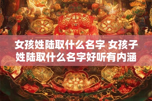 女孩姓陆取什么名字 女孩子姓陆取什么名字好听有内涵