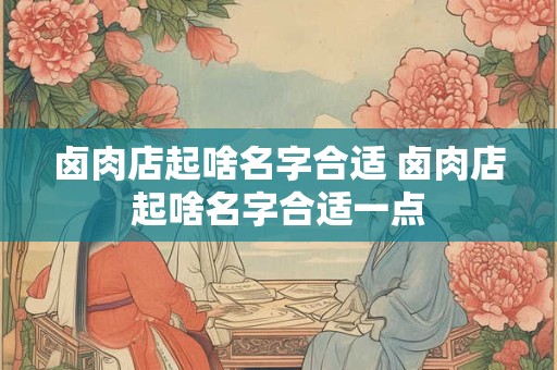 卤肉店起啥名字合适 卤肉店起啥名字合适一点