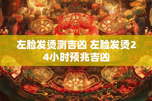 左脸发烫测吉凶 左脸发烫24小时预兆吉凶