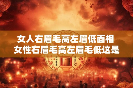 女人右眉毛高左眉低面相 女性右眉毛高左眉毛低这是象征着什么意思