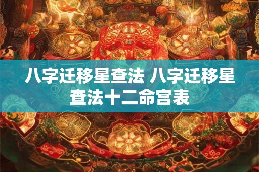 八字迁移星查法 八字迁移星查法十二命宫表