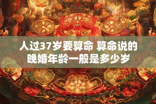 人过37岁要算命 算命说的晚婚年龄一般是多少岁