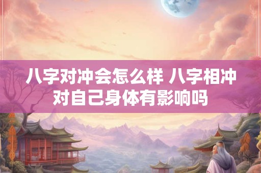 八字对冲会怎么样 八字相冲对自己身体有影响吗