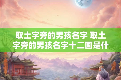 取土字旁的男孩名字 取土字旁的男孩名字十二画是什么