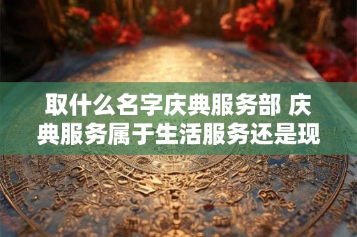 取什么名字庆典服务部 庆典服务属于生活服务还是现代服务